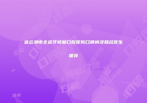 连云港市全瓷牙修复口腔医院口碑榜及知名医生推荐