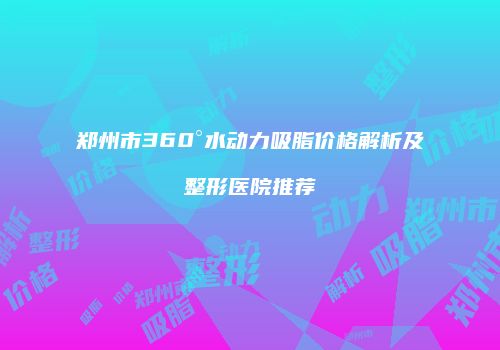 郑州市360°水动力吸脂价格解析及整形医院推荐