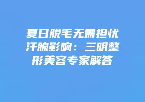 夏日脱毛无需担忧汗腺影响：三明整形美容专家解答