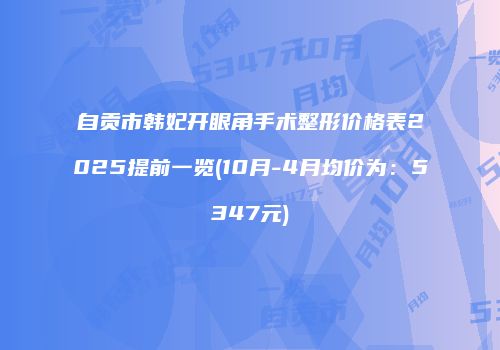 自贡市韩妃开眼角手术整形价格表2025提前一览(10月-4月均价为：5347元)