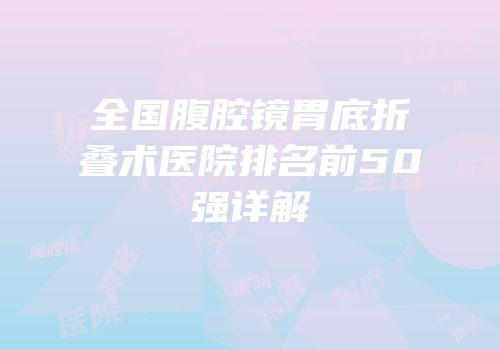 全国腹腔镜胃底折叠术医院排名前50强详解
