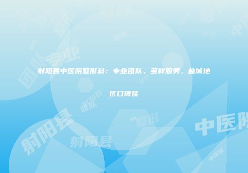 射阳县中医院整形科：专业团队，多样服务，盐城地区口碑佳
