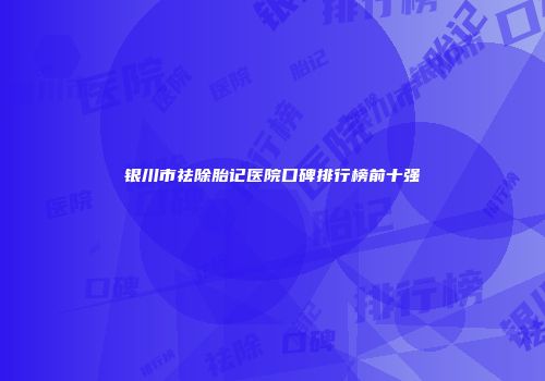银川市祛除胎记医院口碑排行榜前十强