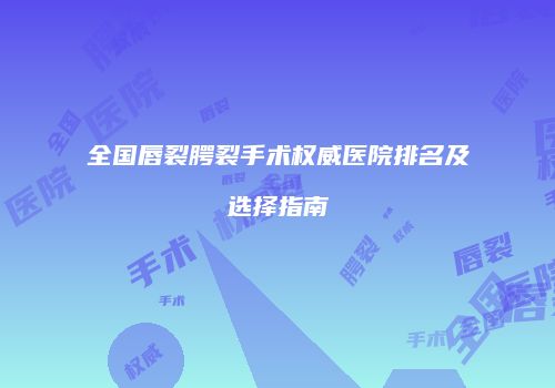 全国唇裂腭裂手术权威医院排名及选择指南