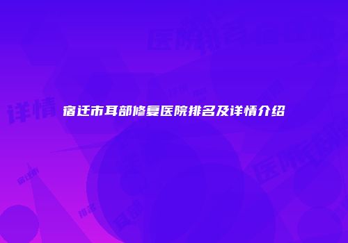 宿迁市耳部修复医院排名及详情介绍