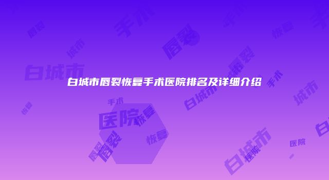 白城市唇裂恢复手术医院排名及详细介绍