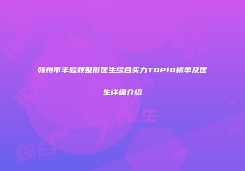 赣州市丰脸颊整形医生综合实力TOP10榜单及医生详细介绍
