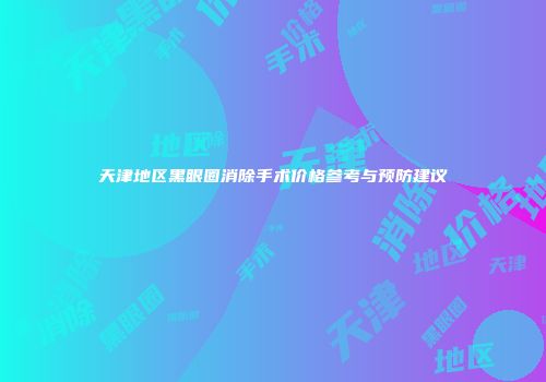 天津地区黑眼圈消除手术价格参考与预防建议
