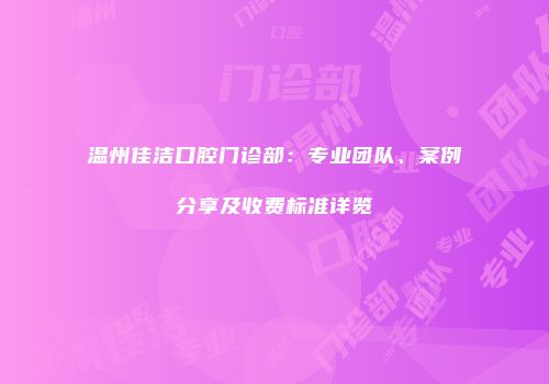 温州佳洁口腔门诊部：专业团队、案例分享及收费标准详览