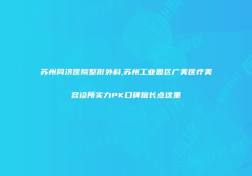 苏州同济医院整形外科,苏州工业园区广美医疗美容诊所实力PK口碑擅长点这里