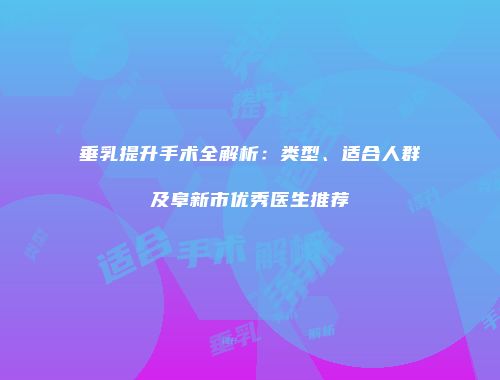 垂乳提升手术全解析：类型、适合人群及阜新市优秀医生推荐