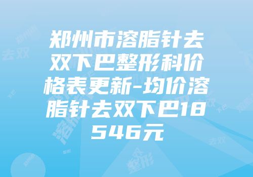郑州市溶脂针去双下巴整形科价格表更新-均价溶脂针去双下巴18546元