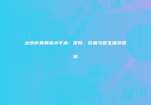太原市鼻翼缩小手术：医院、价格与医生推荐概览