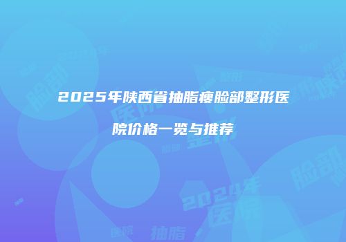 2025年陕西省抽脂瘦脸部整形医院价格一览与推荐