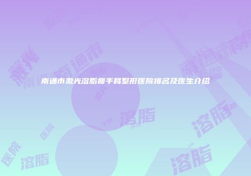 南通市激光溶脂瘦手臂整形医院排名及医生介绍