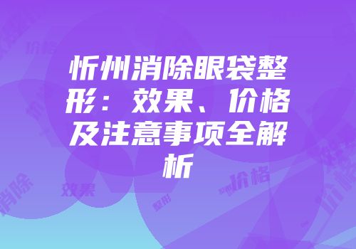 忻州消除眼袋整形：效果、价格及注意事项全解析