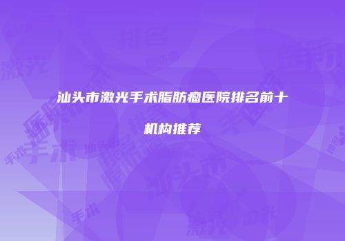 汕头市激光手术脂肪瘤医院排名前十机构推荐