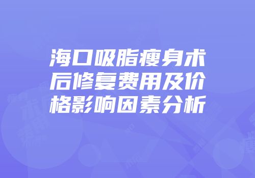 海口吸脂瘦身术后修复费用及价格影响因素分析