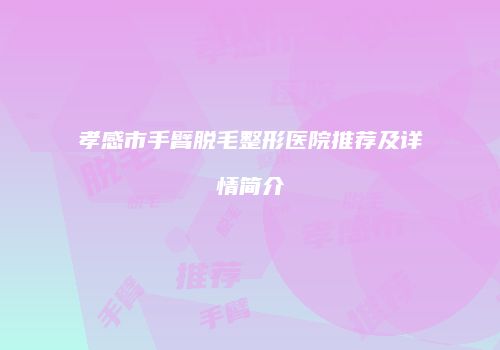 孝感市手臂脱毛整形医院推荐及详情简介