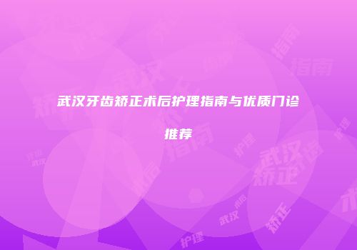武汉牙齿矫正术后护理指南与优质门诊推荐