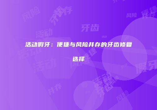 活动假牙：便捷与风险并存的牙齿修复选择