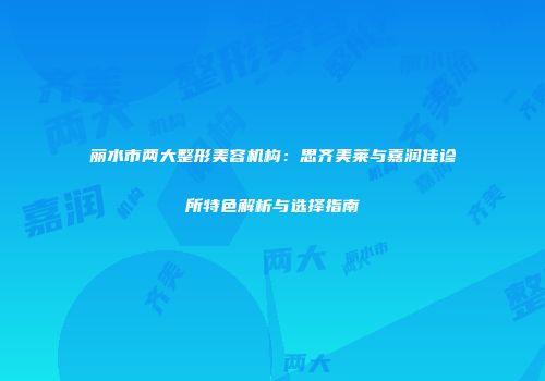 丽水市两大整形美容机构：思齐美莱与嘉润佳诊所特色解析与选择指南