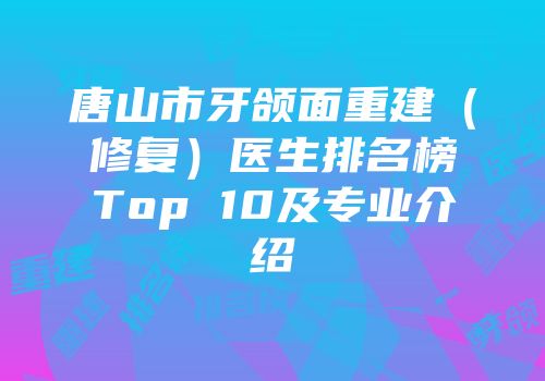 唐山市牙颌面重建（修复）医生排名榜Top 10及专业介绍