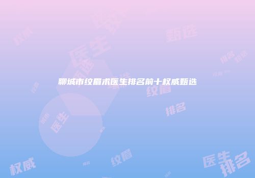 聊城市纹眉术医生排名前十权威甄选