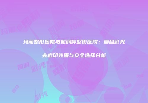 玛丽整形医院与凯润婷整形医院：复合彩光去痘印效果与安全选择分析