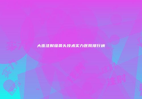 大连注射缩鼻头技术实力医院排行榜