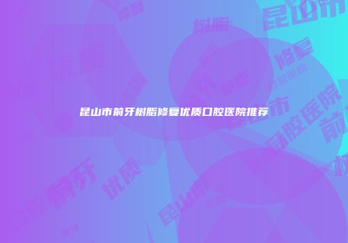 昆山市前牙树脂修复优质口腔医院推荐