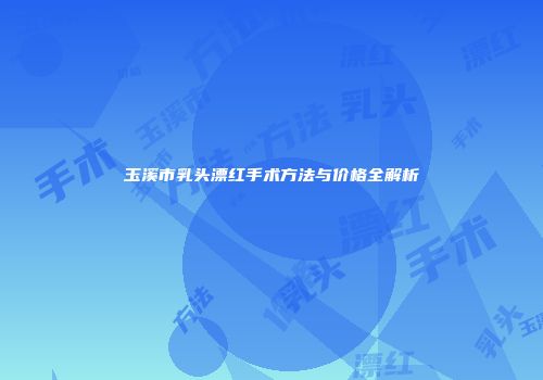 玉溪市乳头漂红手术方法与价格全解析