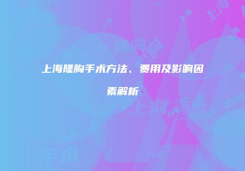 上海隆胸手术方法、费用及影响因素解析