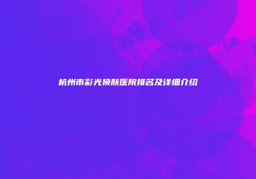 杭州市彩光换肤医院排名及详细介绍
