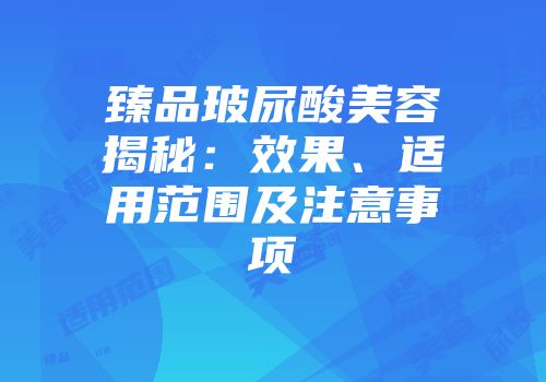 臻品玻尿酸美容揭秘：效果、适用范围及注意事项