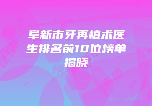 阜新市牙再植术医生排名前10位榜单揭晓