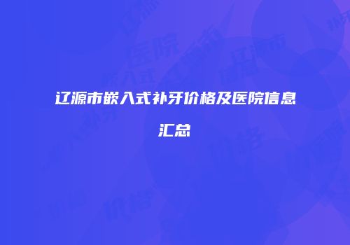 辽源市嵌入式补牙价格及医院信息汇总