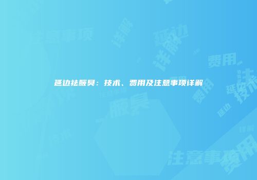 延边祛腋臭：技术、费用及注意事项详解