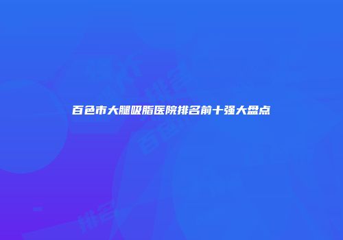 百色市大腿吸脂医院排名前十强大盘点