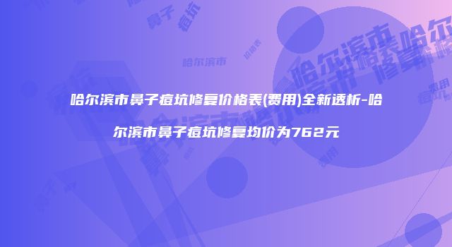 哈尔滨市鼻子痘坑修复价格表(费用)全新透析-哈尔滨市鼻子痘坑修复均价为762元