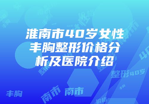 淮南市40岁女性丰胸整形价格分析及医院介绍