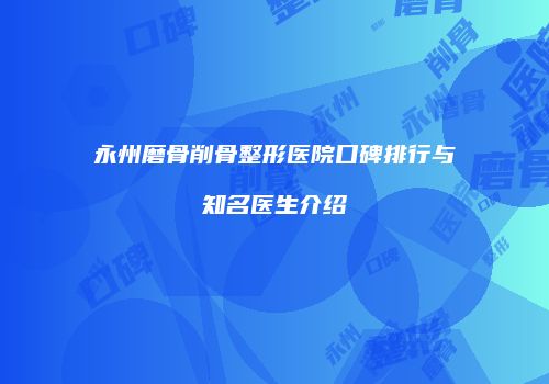 永州磨骨削骨整形医院口碑排行与知名医生介绍