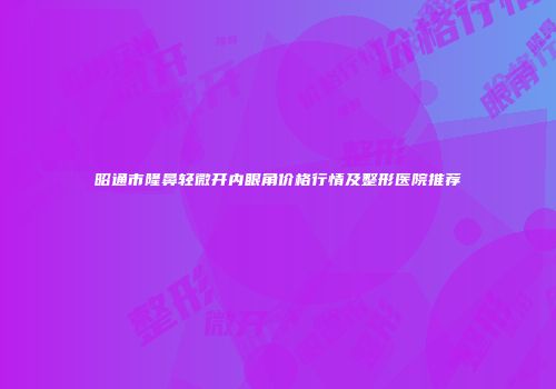 昭通市隆鼻轻微开内眼角价格行情及整形医院推荐