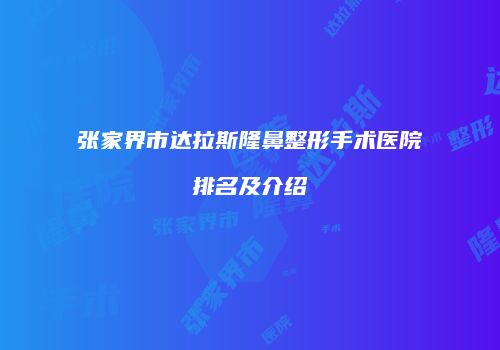 张家界市达拉斯隆鼻整形手术医院排名及介绍