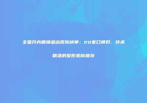 全国开内眼角显凶医院榜单：20家口碑好、技术精湛的整形机构推荐