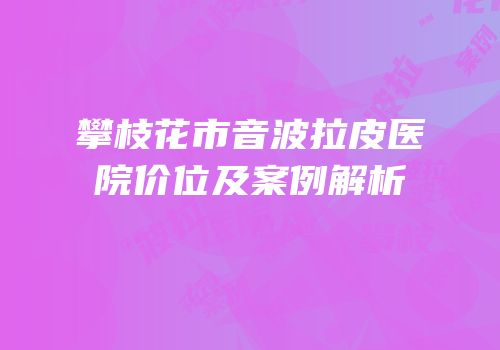 攀枝花市音波拉皮医院价位及案例解析