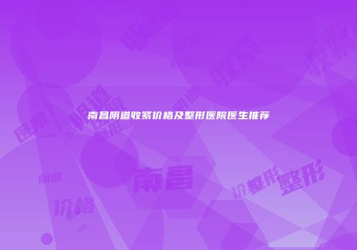 南昌阴道收紧价格及整形医院医生推荐