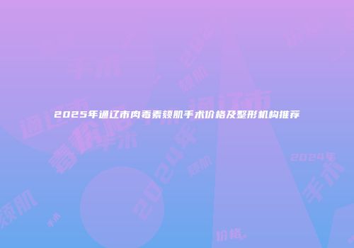 2025年通辽市肉毒素颏肌手术价格及整形机构推荐