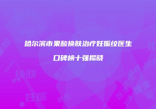 哈尔滨市果酸换肤治疗妊娠纹医生口碑榜十强揭晓