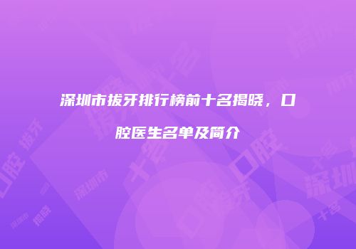 深圳市拔牙排行榜前十名揭晓，口腔医生名单及简介
